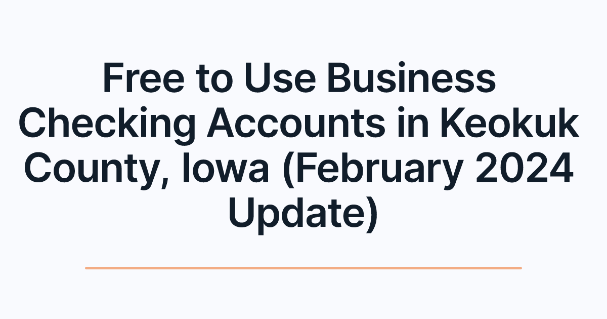 Free to Use Business Checking Accounts in Keokuk County, Iowa (February 2024 Update)